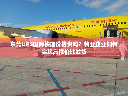 东莞UPS国际快递价格贵吗？物业企业如何实现高性价比发货
