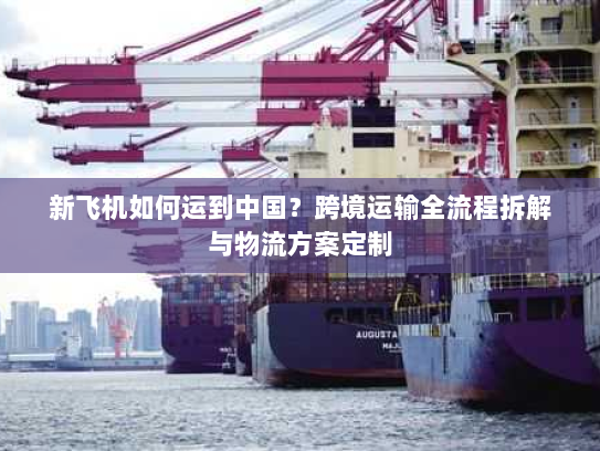 新飞机如何运到中国?跨境运输全流程拆解与物流方案定制 新飞机如何运到中国?跨境运输全流程拆解与物流方案定制