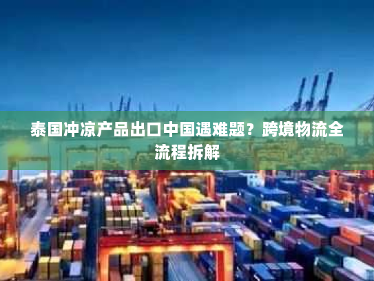 泰国冲凉产品出口中国遇难题?跨境物流全流程拆解 泰国冲凉产品出口中国遇难题?跨境物流全流程拆解