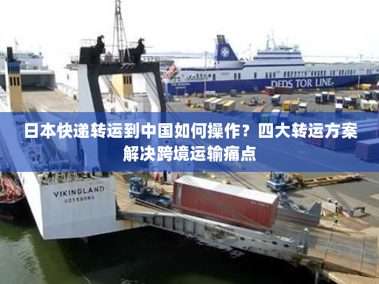 日本快递转运到中国如何操作?四大转运方案解决跨境运输痛点 日本快递转运到中国如何操作?四大转运方案解决跨境运输痛点