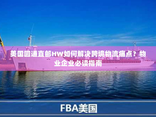 美国圆通直邮HW如何解决跨境物流痛点?物业企业必读指南 美国圆通直邮HW如何解决跨境物流痛点?物业企业必读指南