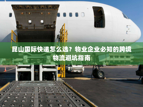 昆山国际快递怎么选？物业企业必知的跨境物流避坑指南