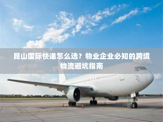昆山国际快递怎么选?物业企业必知的跨境物流避坑指南 昆山国际快递怎么选?物业企业必知的跨境物流避坑指南