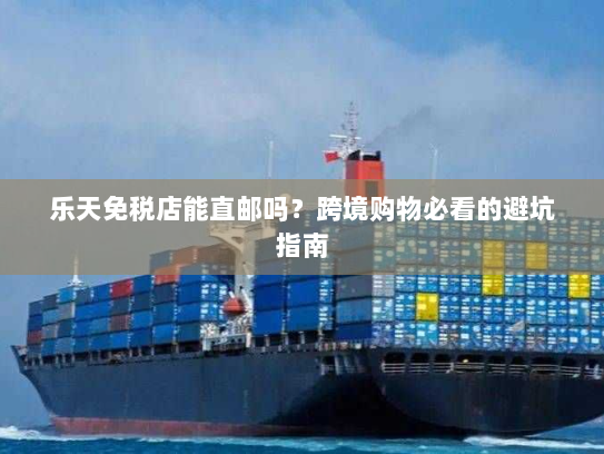 乐天免税店能直邮吗?跨境购物必看的避坑指南 乐天免税店能直邮吗?跨境购物必看的避坑指南