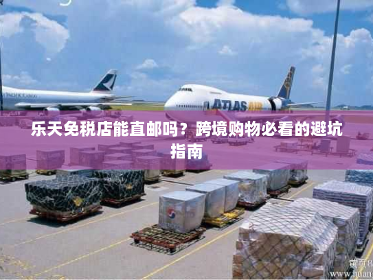 乐天免税店能直邮吗?跨境购物必看的避坑指南 乐天免税店能直邮吗?跨境购物必看的避坑指南