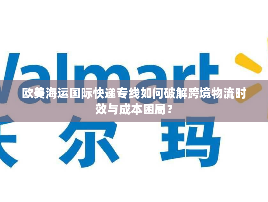 欧美海运国际快递专线如何破解跨境物流时效与成本困局？