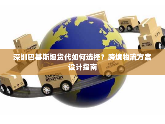 深圳巴基斯坦货代如何选择?跨境物流方案设计指南 深圳巴基斯坦货代如何选择?跨境物流方案设计指南