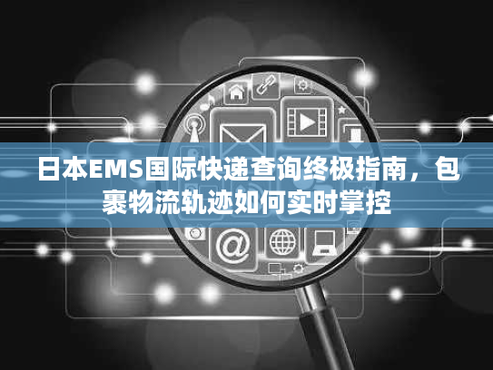 日本EMS国际快递查询终极指南,包裹物流轨迹如何实时掌控 日本EMS国际快递查询终极指南,包裹物流轨迹如何实时掌控