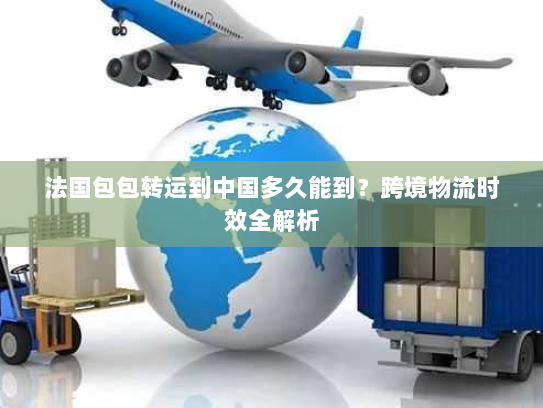 法国包包转运到中国多久能到?跨境物流时效全解析 法国包包转运到中国多久能到?跨境物流时效全解析