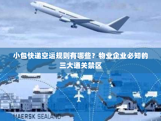 小包快递空运规则有哪些？物业企业必知的三大通关禁区