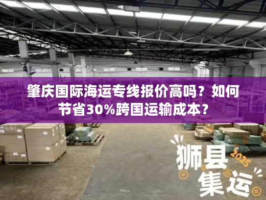 肇庆国际海运专线报价高吗？如何节省30%跨国运输成本？