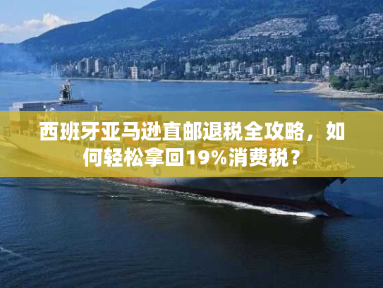 西班牙亚马逊直邮退税全攻略,如何轻松拿回19%消费税? 西班牙亚马逊直邮退税全攻略,如何轻松拿回19%消费税?