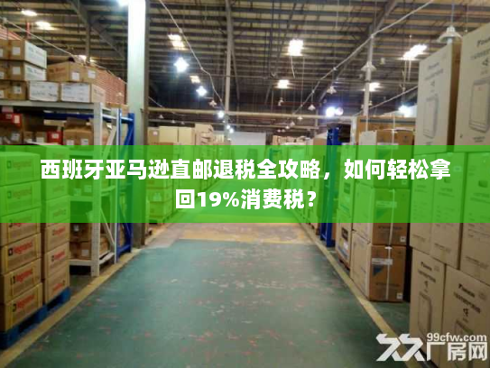 西班牙亚马逊直邮退税全攻略,如何轻松拿回19%消费税? 西班牙亚马逊直邮退税全攻略,如何轻松拿回19%消费税?