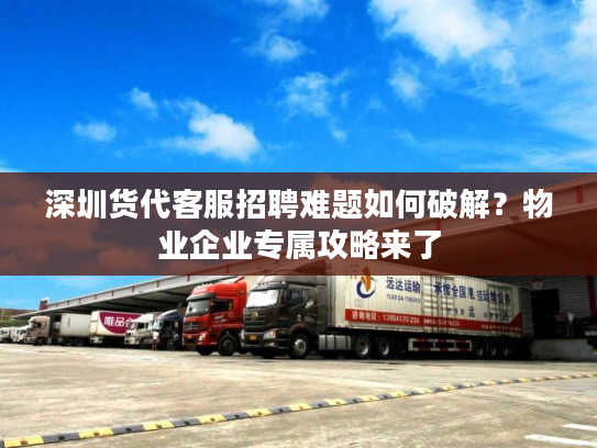 深圳货代客服招聘难题如何破解？物业企业专属攻略来了
