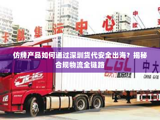 仿牌产品如何通过深圳货代安全出海?揭秘合规物流全链路 仿牌产品如何通过深圳货代安全出海?揭秘合规物流全链路