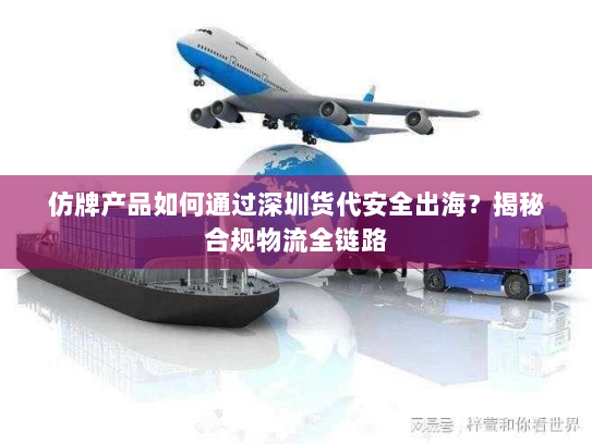 仿牌产品如何通过深圳货代安全出海?揭秘合规物流全链路 仿牌产品如何通过深圳货代安全出海?揭秘合规物流全链路