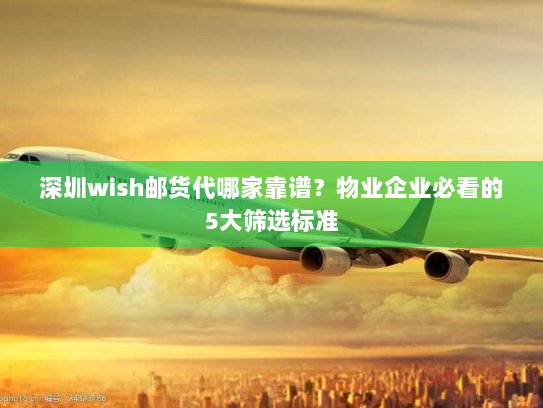 深圳wish邮货代哪家靠谱?物业企业必看的5大筛选标准 深圳wish邮货代哪家靠谱?物业企业必看的5大筛选标准
