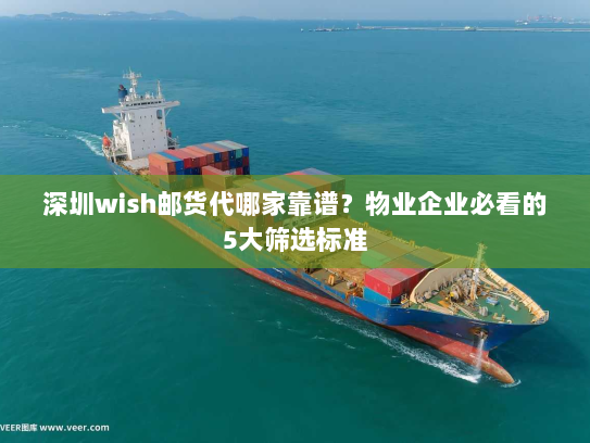 深圳wish邮货代哪家靠谱?物业企业必看的5大筛选标准 深圳wish邮货代哪家靠谱?物业企业必看的5大筛选标准