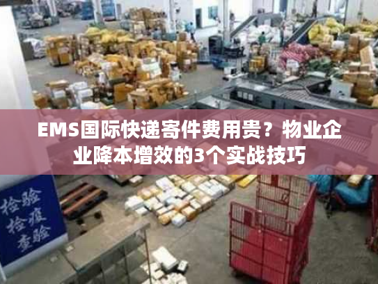 EMS国际快递寄件费用贵？物业企业降本增效的3个实战技巧