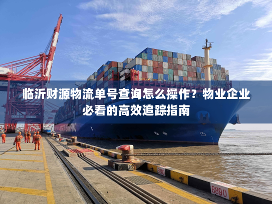 临沂财源物流单号查询怎么操作?物业企业必看的高效追踪指南 临沂财源物流单号查询怎么操作?物业企业必看的高效追踪指南