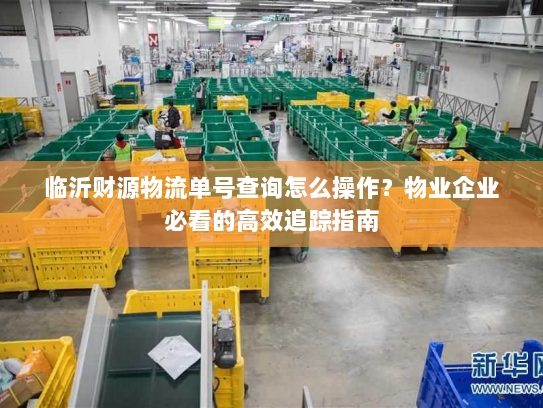 临沂财源物流单号查询怎么操作?物业企业必看的高效追踪指南 临沂财源物流单号查询怎么操作?物业企业必看的高效追踪指南