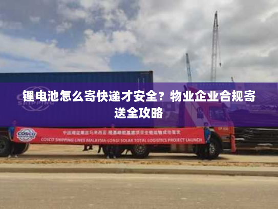 锂电池怎么寄快递才安全?物业企业合规寄送全攻略 锂电池怎么寄快递才安全?物业企业合规寄送全攻略