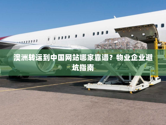 澳洲转运到中国网站哪家靠谱?物业企业避坑指南 澳洲转运到中国网站哪家靠谱?物业企业避坑指南