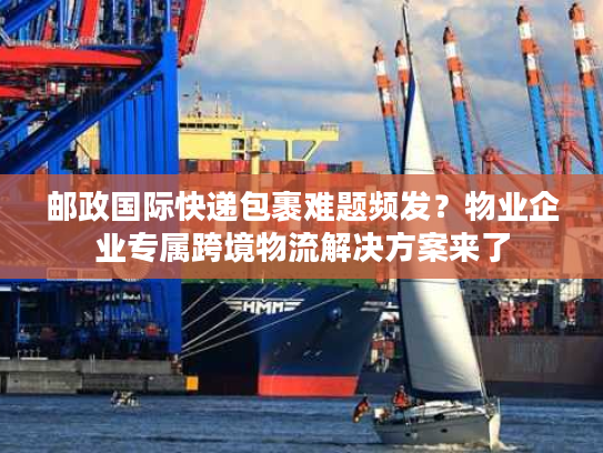 邮政国际快递包裹难题频发？物业企业专属跨境物流解决方案来了