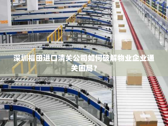 深圳福田进口清关公司如何破解物业企业通关困局? 深圳福田进口清关公司如何破解物业企业通关困局?