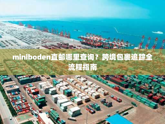 miniboden直邮哪里查询?跨境包裹追踪全流程指南 miniboden直邮哪里查询?跨境包裹追踪全流程指南