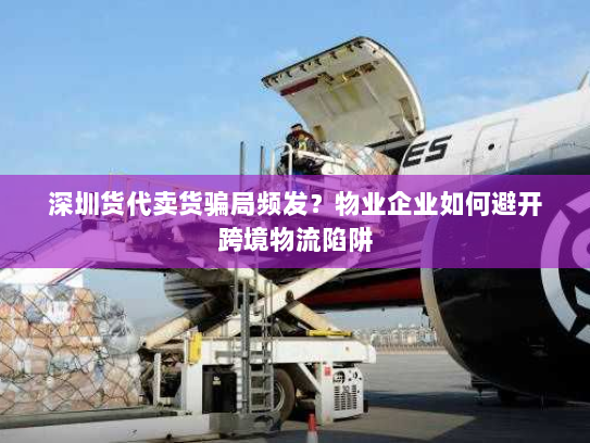 深圳货代卖货骗局频发?物业企业如何避开跨境物流陷阱 深圳货代卖货骗局频发?物业企业如何避开跨境物流陷阱