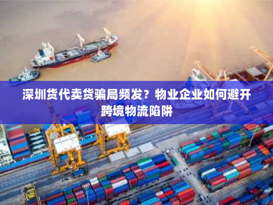 深圳货代卖货骗局频发?物业企业如何避开跨境物流陷阱 深圳货代卖货骗局频发?物业企业如何避开跨境物流陷阱