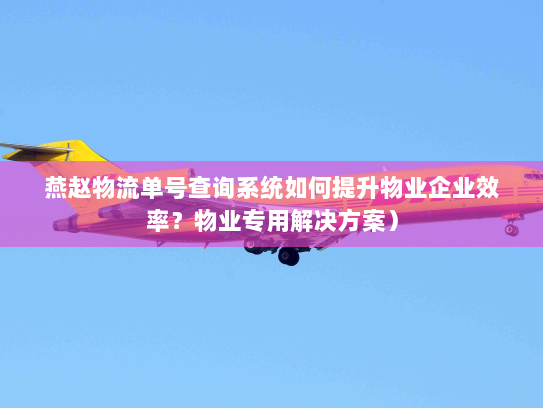 燕赵物流单号查询系统如何提升物业企业效率？物业专用解决方案）