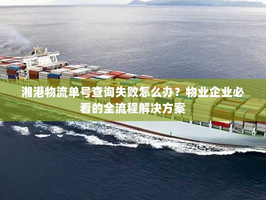湘港物流单号查询失败怎么办?物业企业必看的全流程解决方案 湘港物流单号查询失败怎么办?物业企业必看的全流程解决方案