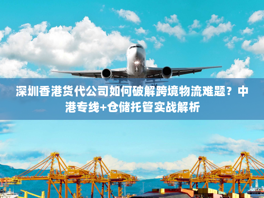 深圳香港货代公司如何破解跨境物流难题?中港专线+仓储托管实战解析 深圳香港货代公司如何破解跨境物流难题?中港专线+仓储托管实战解析