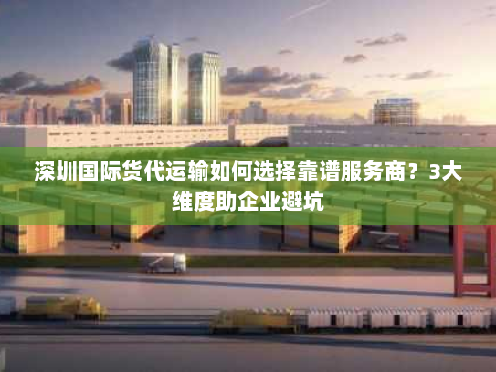 深圳国际货代运输如何选择靠谱服务商?3大维度助企业避坑 深圳国际货代运输如何选择靠谱服务商?3大维度助企业避坑