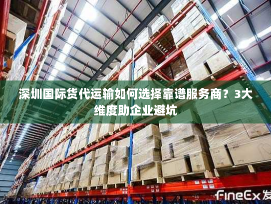 深圳国际货代运输如何选择靠谱服务商?3大维度助企业避坑 深圳国际货代运输如何选择靠谱服务商?3大维度助企业避坑