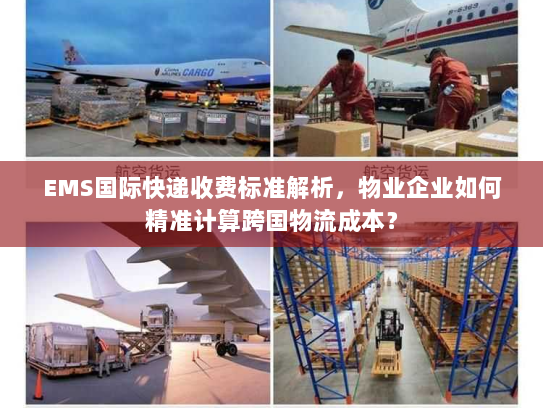 EMS国际快递收费标准解析,物业企业如何精准计算跨国物流成本? EMS国际快递收费标准解析,物业企业如何精准计算跨国物流成本?