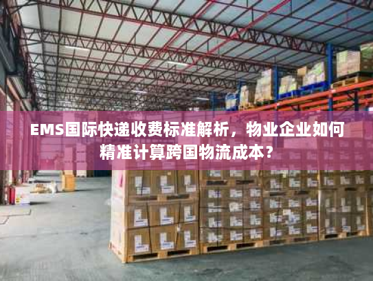 EMS国际快递收费标准解析,物业企业如何精准计算跨国物流成本? EMS国际快递收费标准解析,物业企业如何精准计算跨国物流成本?