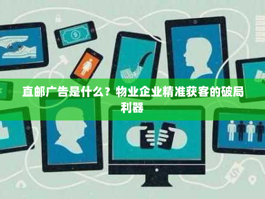 直邮广告是什么?物业企业精准获客的破局利器 直邮广告是什么?物业企业精准获客的破局利器