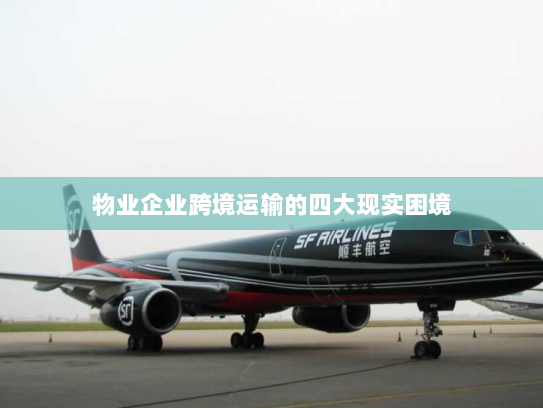物业企业跨境运输的四大现实困境 物业企业跨境运输的四大现实困境