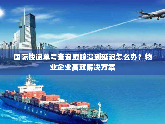 国际快递单号查询跟踪遇到延迟怎么办?物业企业高效解决方案 国际快递单号查询跟踪遇到延迟怎么办?物业企业高效解决方案