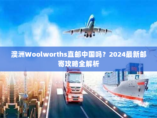 澳洲Woolworths直邮中国吗?2024最新邮寄攻略全解析 澳洲Woolworths直邮中国吗?2024最新邮寄攻略全解析