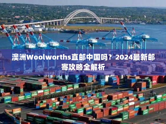 澳洲Woolworths直邮中国吗?2024最新邮寄攻略全解析 澳洲Woolworths直邮中国吗?2024最新邮寄攻略全解析