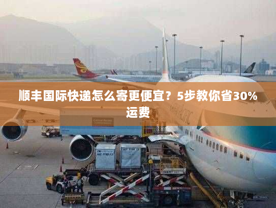 顺丰国际快递怎么寄更便宜?5步教你省30%运费 顺丰国际快递怎么寄更便宜?5步教你省30%运费