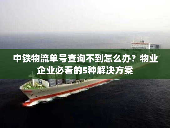 中铁物流单号查询不到怎么办？物业企业必看的5种解决方案