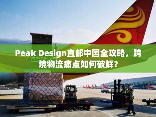Peak Design直邮中国全攻略，跨境物流痛点如何破解？