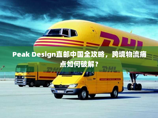 Peak Design直邮中国全攻略,跨境物流痛点如何破解? Peak Design直邮中国全攻略,跨境物流痛点如何破解?