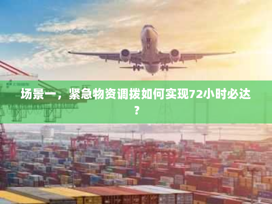 场景一,紧急物资调拨如何实现72小时必达? 场景一,紧急物资调拨如何实现72小时必达?