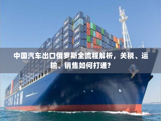 中国汽车出口俄罗斯全流程解析,关税、运输、销售如何打通? 中国汽车出口俄罗斯全流程解析,关税、运输、销售如何打通?